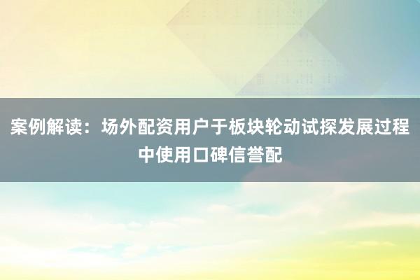 案例解读:场外配资用户于板块轮动试探发展过程中使用口碑信誉配
