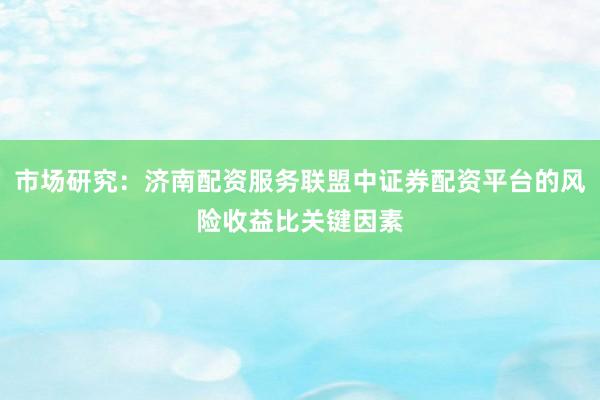 市场研究：济南配资服务联盟中证券配资平台的风险收益比关键因素