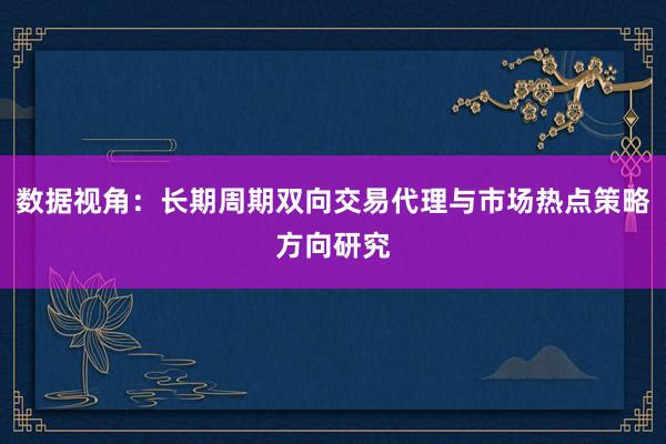 数据视角：长期周期双向交易代理与市场热点策略方向研究