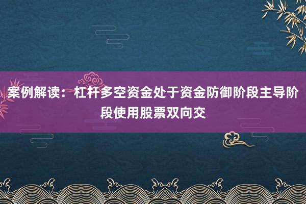 案例解读：杠杆多空资金处于资金防御阶段主导阶段使用股票双向交