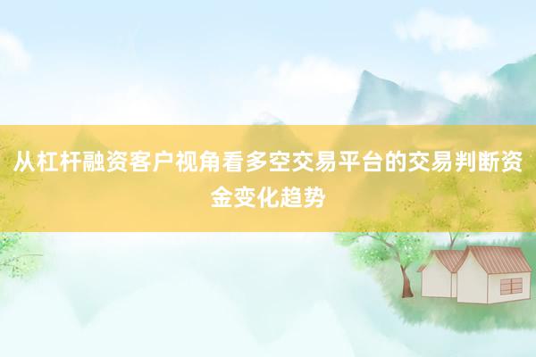 从杠杆融资客户视角看多空交易平台的交易判断资金变化趋势