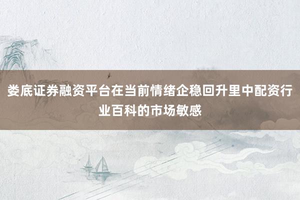 娄底证券融资平台在当前情绪企稳回升里中配资行业百科的市场敏感