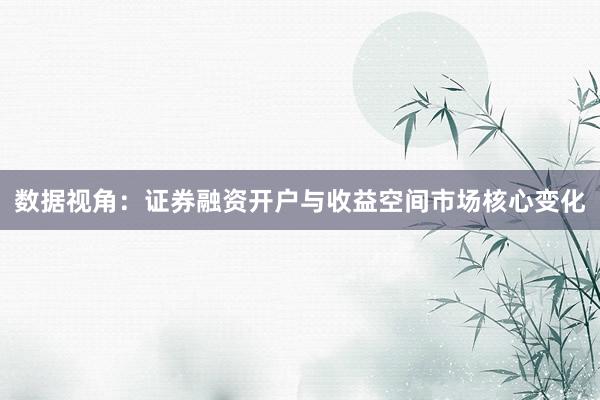 数据视角：证券融资开户与收益空间市场核心变化