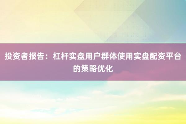 投资者报告：杠杆实盘用户群体使用实盘配资平台的策略优化
