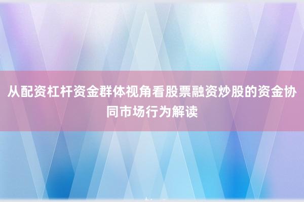 从配资杠杆资金群体视角看股票融资炒股的资金协同市场行为解读