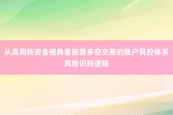 从高周转资金视角看股票多空交易的账户风控体系风险识别逻辑