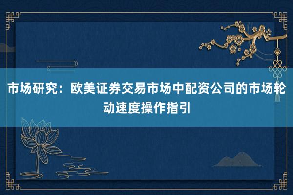 市场研究:欧美证券交易市场中配资公司的市场轮动速度操作指引