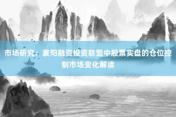 市场研究:襄阳融资投资联盟中股票实盘的仓位控制市场变化解读