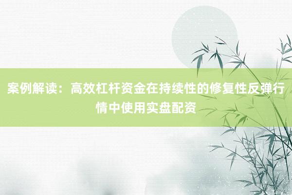 案例解读:高效杠杆资金在持续性的修复性反弹行情中使用实盘配资