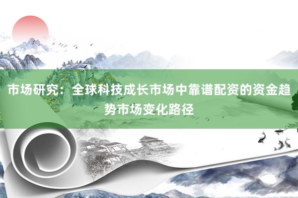 市场研究：全球科技成长市场中靠谱配资的资金趋势市场变化路径