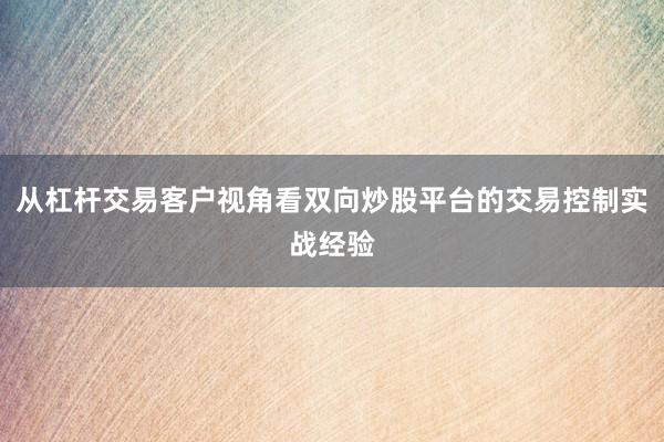 从杠杆交易客户视角看双向炒股平台的交易控制实战经验