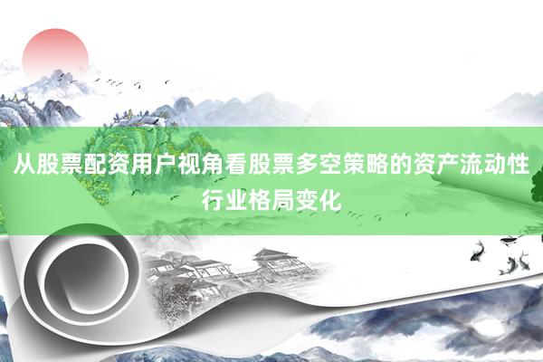 从股票配资用户视角看股票多空策略的资产流动性行业格局变化