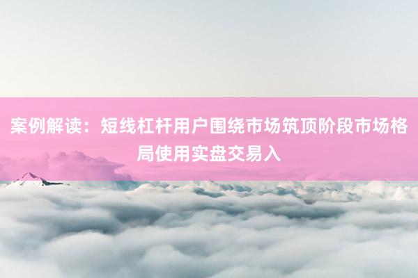 案例解读：短线杠杆用户围绕市场筑顶阶段市场格局使用实盘交易入