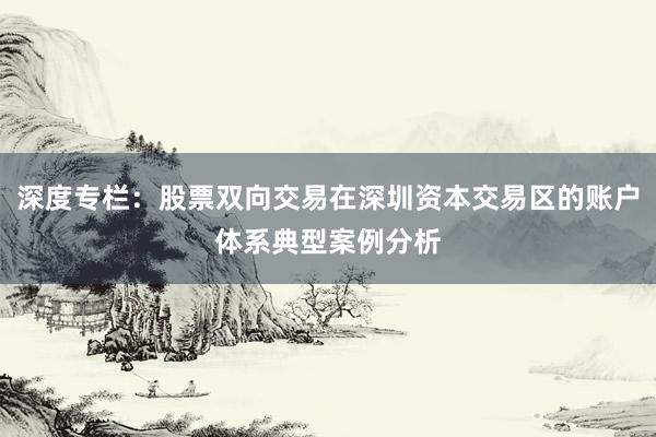深度专栏:股票双向交易在深圳资本交易区的账户体系典型案例分析