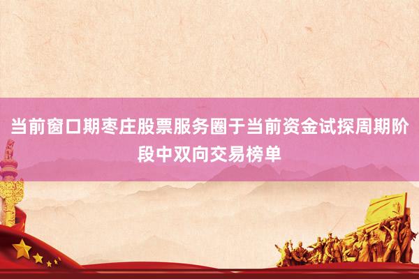 当前窗口期枣庄股票服务圈于当前资金试探周期阶段中双向交易榜单