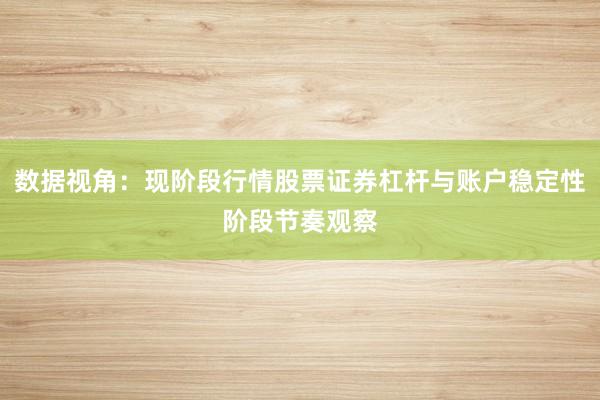 数据视角：现阶段行情股票证券杠杆与账户稳定性阶段节奏观察