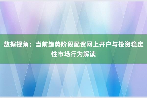 数据视角：当前趋势阶段配资网上开户与投资稳定性市场行为解读