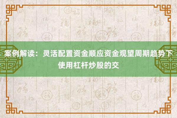 案例解读：灵活配置资金顺应资金观望周期趋势下使用杠杆炒股的交