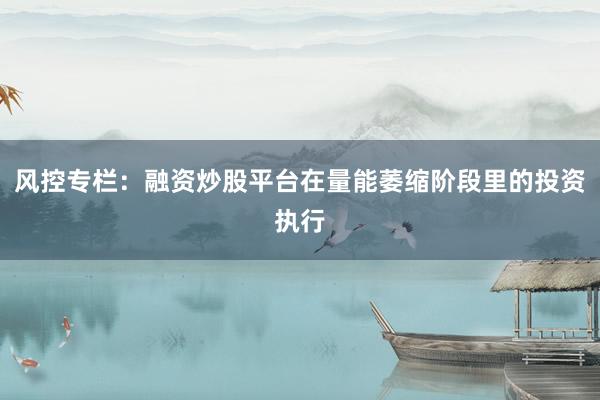 风控专栏：融资炒股平台在量能萎缩阶段里的投资执行