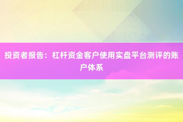 投资者报告：杠杆资金客户使用实盘平台测评的账户体系