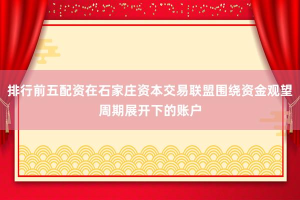 排行前五配资在石家庄资本交易联盟围绕资金观望周期展开下的账户