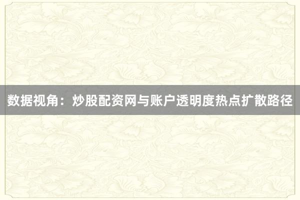 数据视角：炒股配资网与账户透明度热点扩散路径