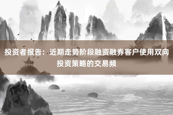 投资者报告:近期走势阶段融资融券客户使用双向投资策略的交易频