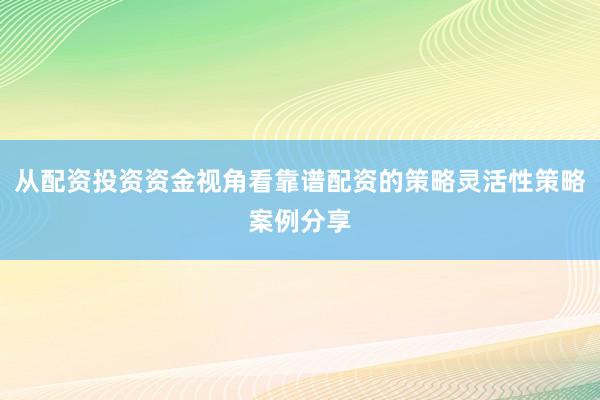 从配资投资资金视角看靠谱配资的策略灵活性策略案例分享