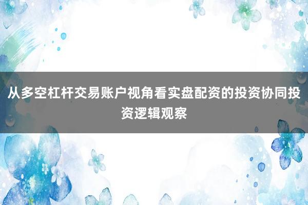 从多空杠杆交易账户视角看实盘配资的投资协同投资逻辑观察
