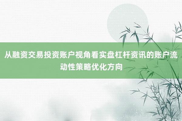 从融资交易投资账户视角看实盘杠杆资讯的账户流动性策略优化方向