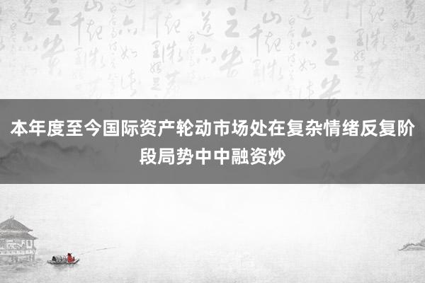 本年度至今国际资产轮动市场处在复杂情绪反复阶段局势中中融资炒