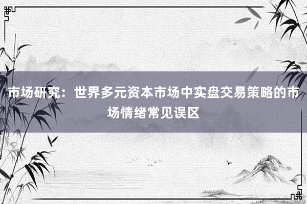 市场研究：世界多元资本市场中实盘交易策略的市场情绪常见误区
