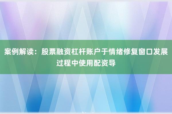 案例解读：股票融资杠杆账户于情绪修复窗口发展过程中使用配资导