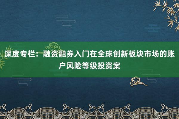 深度专栏：融资融券入门在全球创新板块市场的账户风险等级投资案