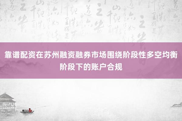 靠谱配资在苏州融资融券市场围绕阶段性多空均衡阶段下的账户合规