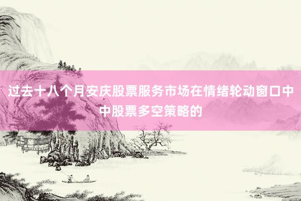 过去十八个月安庆股票服务市场在情绪轮动窗口中中股票多空策略的