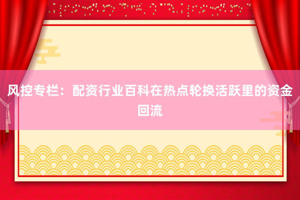风控专栏：配资行业百科在热点轮换活跃里的资金回流