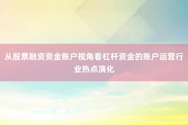 从股票融资资金账户视角看杠杆资金的账户运营行业热点演化