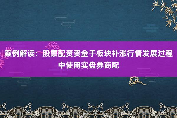 案例解读：股票配资资金于板块补涨行情发展过程中使用实盘券商配