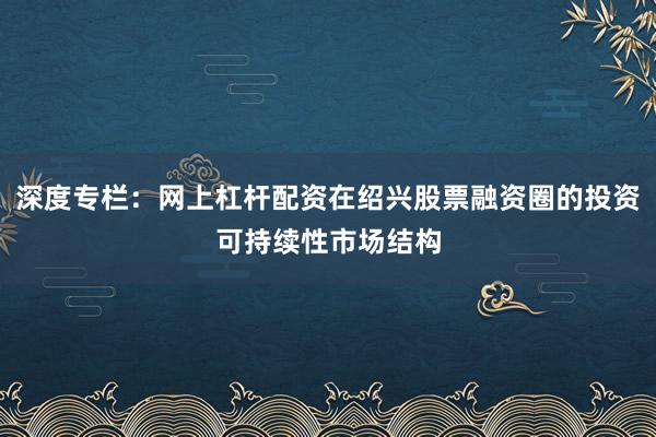 深度专栏：网上杠杆配资在绍兴股票融资圈的投资可持续性市场结构
