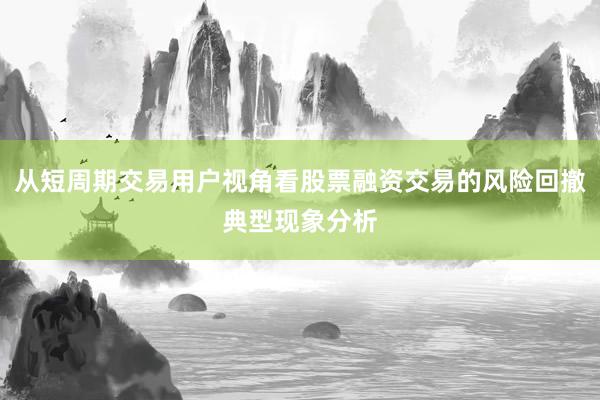 从短周期交易用户视角看股票融资交易的风险回撤典型现象分析