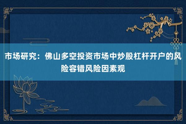 市场研究：佛山多空投资市场中炒股杠杆开户的风险容错风险因素观
