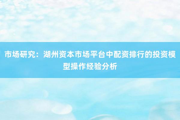 市场研究：湖州资本市场平台中配资排行的投资模型操作经验分析