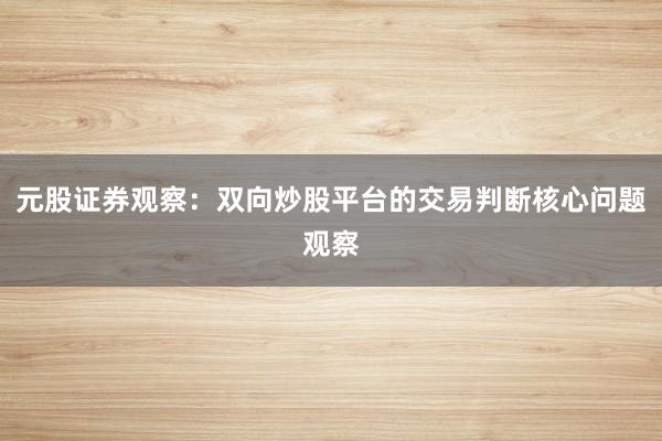 元股证券观察：双向炒股平台的交易判断核心问题观察