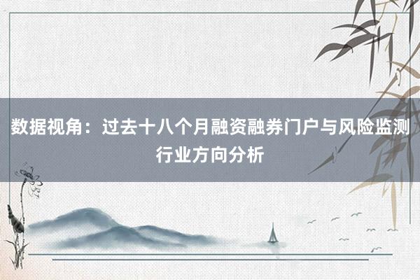 数据视角：过去十八个月融资融券门户与风险监测行业方向分析