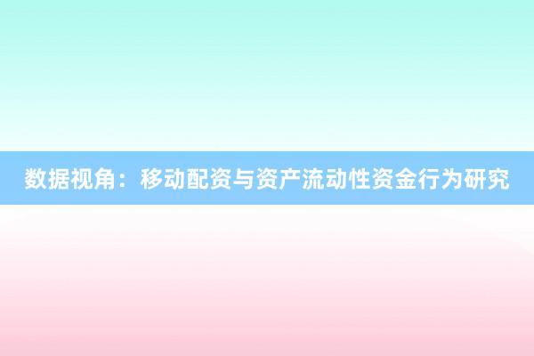 数据视角：移动配资与资产流动性资金行为研究