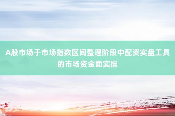 A股市场于市场指数区间整理阶段中配资实盘工具的市场资金面实操