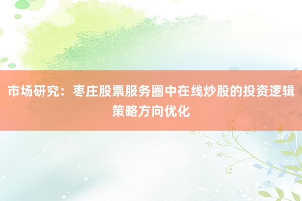 市场研究：枣庄股票服务圈中在线炒股的投资逻辑策略方向优化