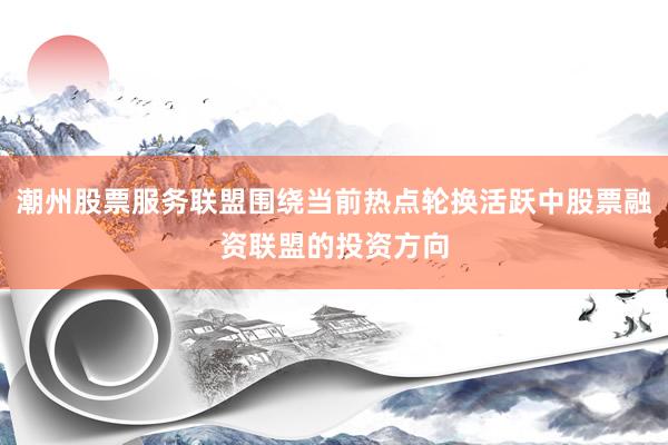 潮州股票服务联盟围绕当前热点轮换活跃中股票融资联盟的投资方向