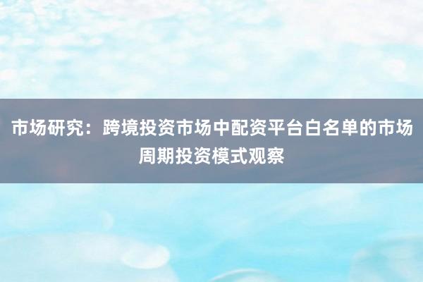 市场研究：跨境投资市场中配资平台白名单的市场周期投资模式观察